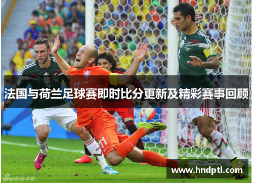法国与荷兰足球赛即时比分更新及精彩赛事回顾